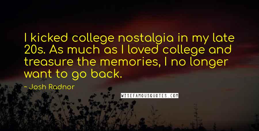 Josh Radnor quotes: I kicked college nostalgia in my late 20s. As much as I loved college and treasure the memories, I no longer want to go back.
