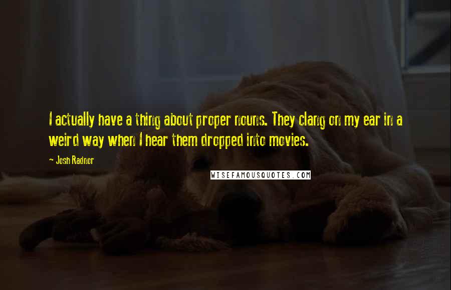 Josh Radnor quotes: I actually have a thing about proper nouns. They clang on my ear in a weird way when I hear them dropped into movies.