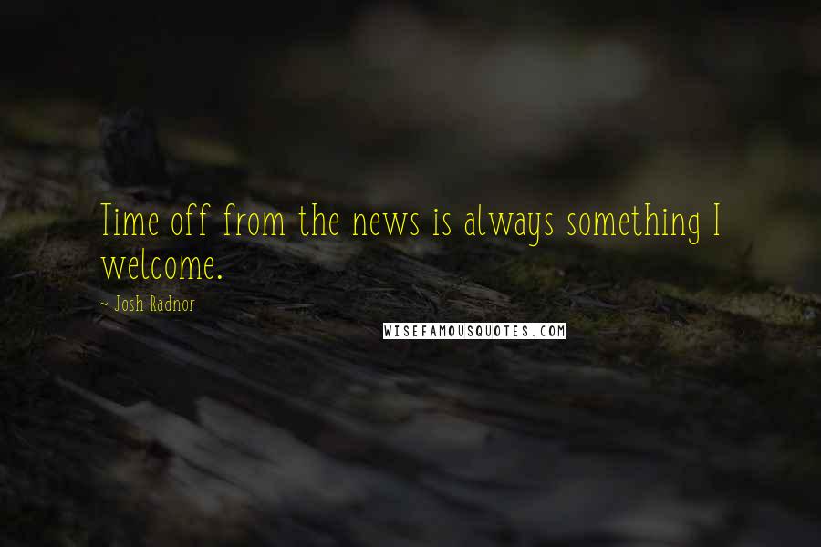 Josh Radnor quotes: Time off from the news is always something I welcome.