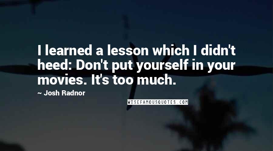 Josh Radnor quotes: I learned a lesson which I didn't heed: Don't put yourself in your movies. It's too much.