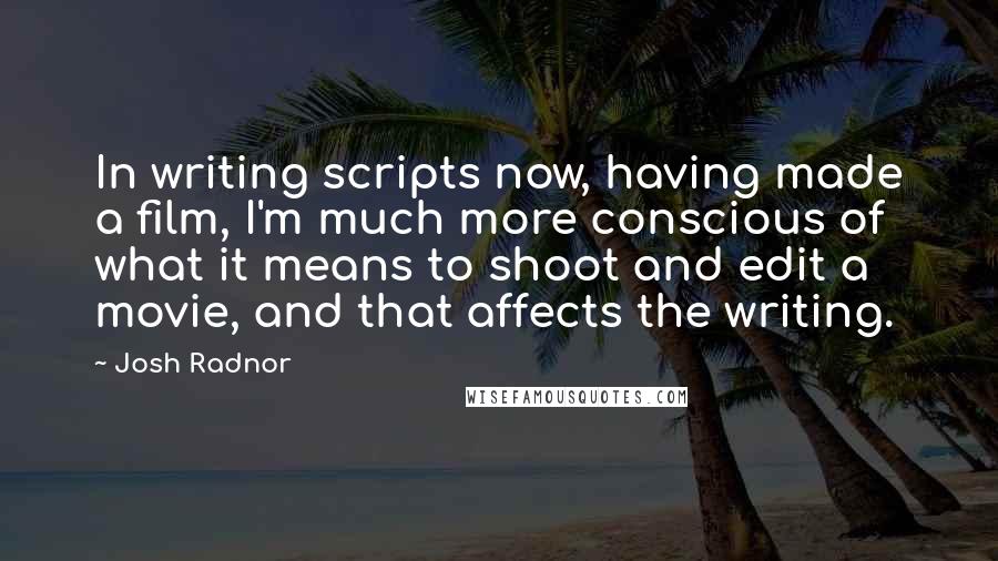 Josh Radnor quotes: In writing scripts now, having made a film, I'm much more conscious of what it means to shoot and edit a movie, and that affects the writing.