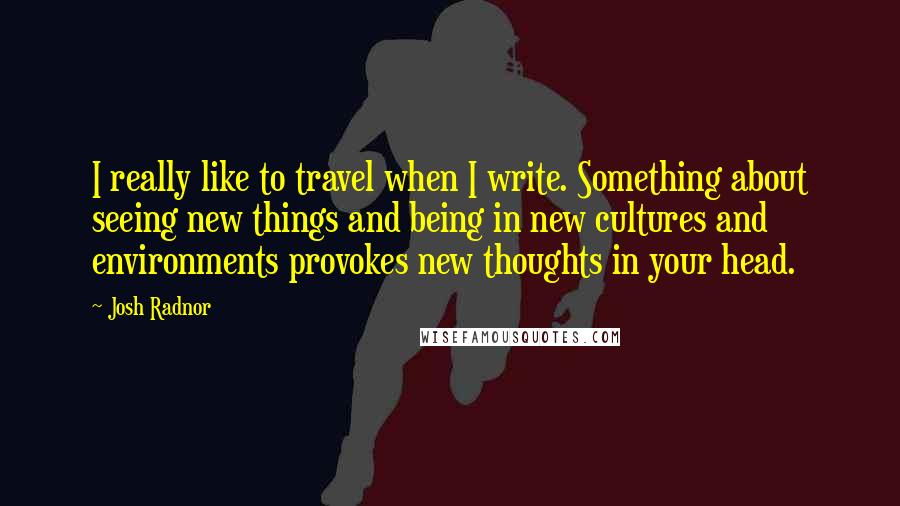 Josh Radnor quotes: I really like to travel when I write. Something about seeing new things and being in new cultures and environments provokes new thoughts in your head.