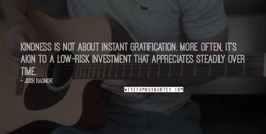 Josh Radnor quotes: Kindness is not about instant gratification. More often, it's akin to a low-risk investment that appreciates steadily over time.