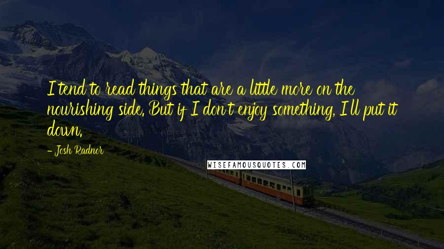 Josh Radnor quotes: I tend to read things that are a little more on the nourishing side. But if I don't enjoy something, I'll put it down.