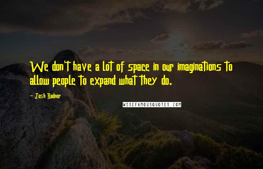 Josh Radnor quotes: We don't have a lot of space in our imaginations to allow people to expand what they do.