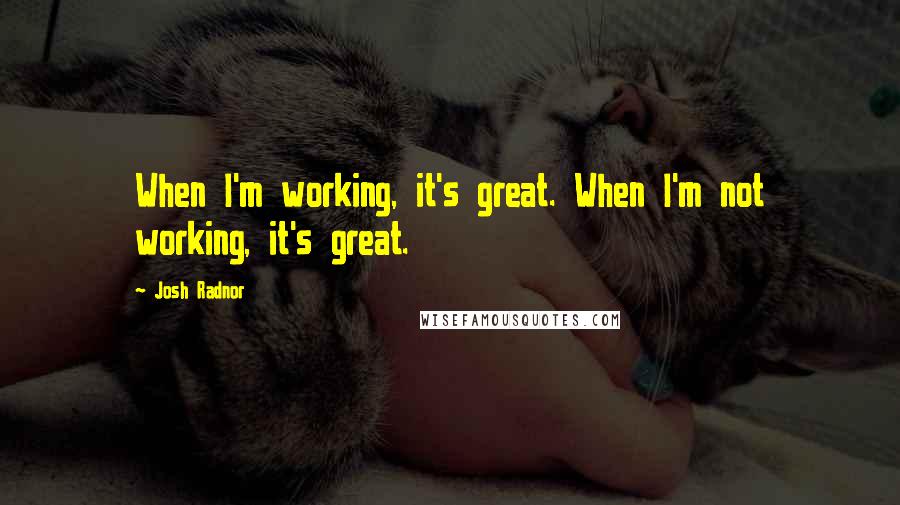 Josh Radnor quotes: When I'm working, it's great. When I'm not working, it's great.