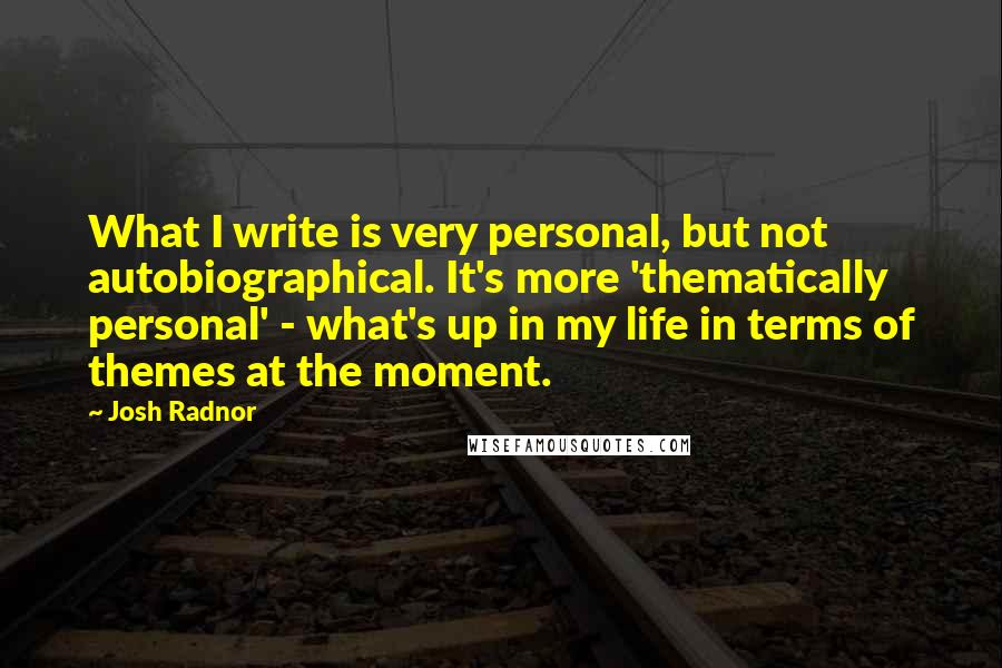 Josh Radnor quotes: What I write is very personal, but not autobiographical. It's more 'thematically personal' - what's up in my life in terms of themes at the moment.