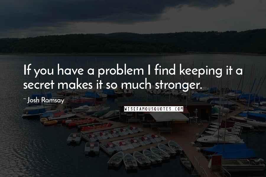 Josh Ramsay quotes: If you have a problem I find keeping it a secret makes it so much stronger.