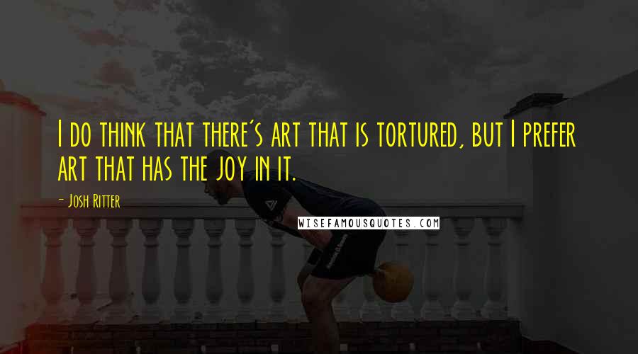 Josh Ritter quotes: I do think that there's art that is tortured, but I prefer art that has the joy in it.