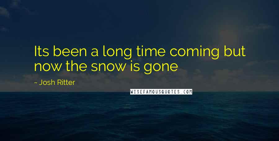 Josh Ritter quotes: Its been a long time coming but now the snow is gone