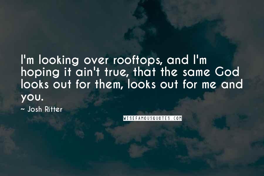 Josh Ritter quotes: I'm looking over rooftops, and I'm hoping it ain't true, that the same God looks out for them, looks out for me and you.