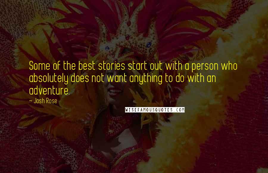 Josh Rose quotes: Some of the best stories start out with a person who absolutely does not want anything to do with an adventure.