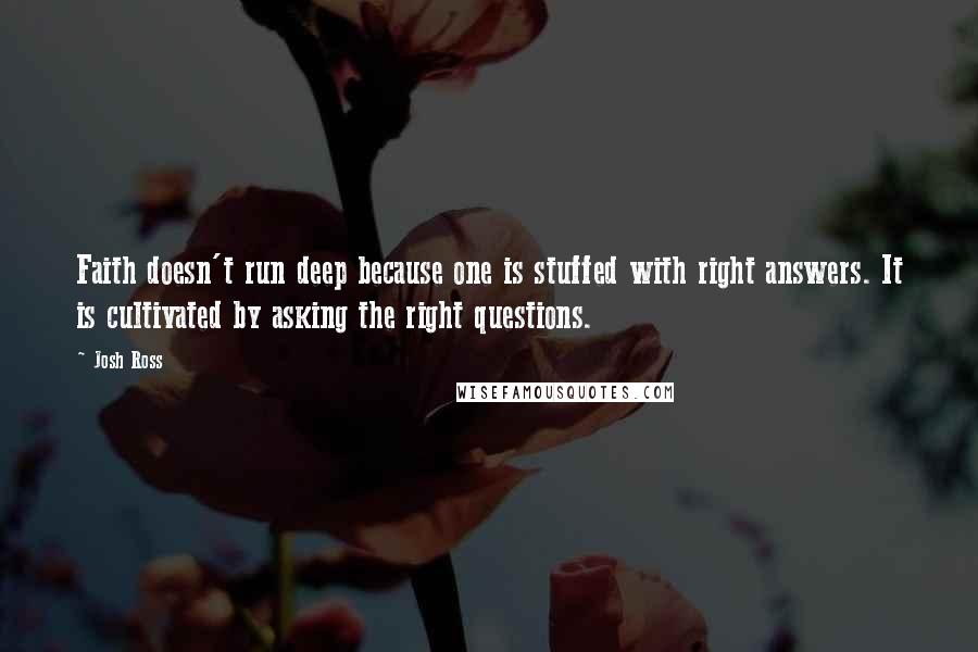 Josh Ross quotes: Faith doesn't run deep because one is stuffed with right answers. It is cultivated by asking the right questions.