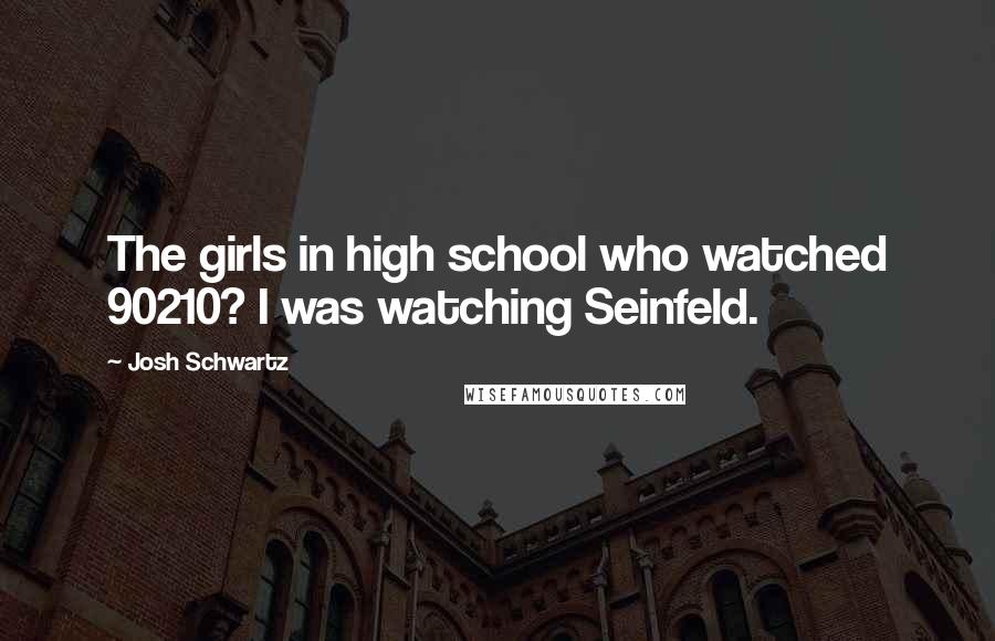 Josh Schwartz quotes: The girls in high school who watched 90210? I was watching Seinfeld.