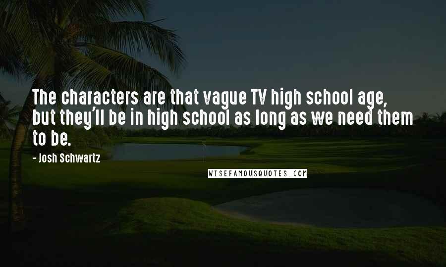 Josh Schwartz quotes: The characters are that vague TV high school age, but they'll be in high school as long as we need them to be. Josh Schwartz quotes: The characters are that vague TV high school age, but they'll be in high school as long as we need them to be.