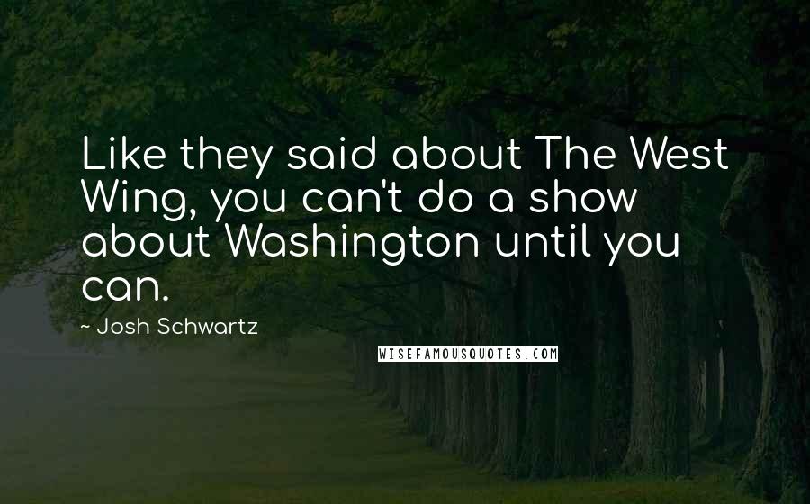 Josh Schwartz quotes: Like they said about The West Wing, you can't do a show about Washington until you can.