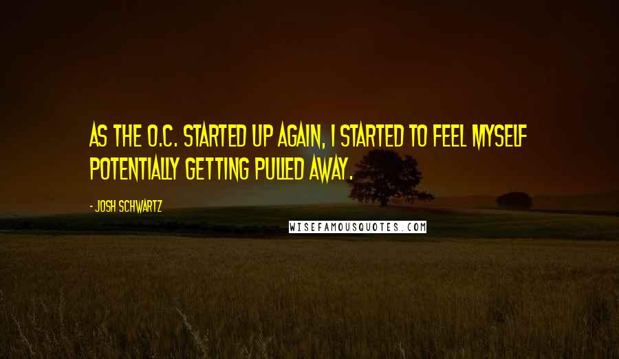 Josh Schwartz quotes: As The O.C. started up again, I started to feel myself potentially getting pulled away.