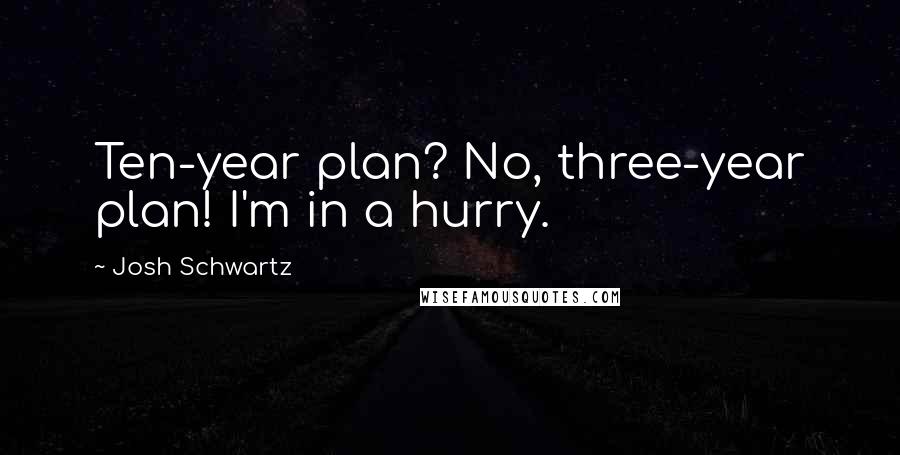 Josh Schwartz quotes: Ten-year plan? No, three-year plan! I'm in a hurry.