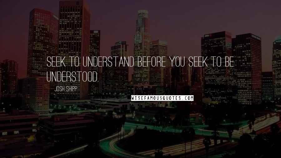 Josh Shipp quotes: Seek to understand before you seek to be understood.