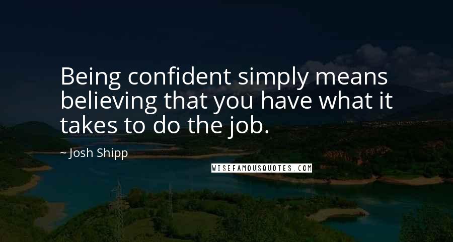 Josh Shipp quotes: Being confident simply means believing that you have what it takes to do the job.