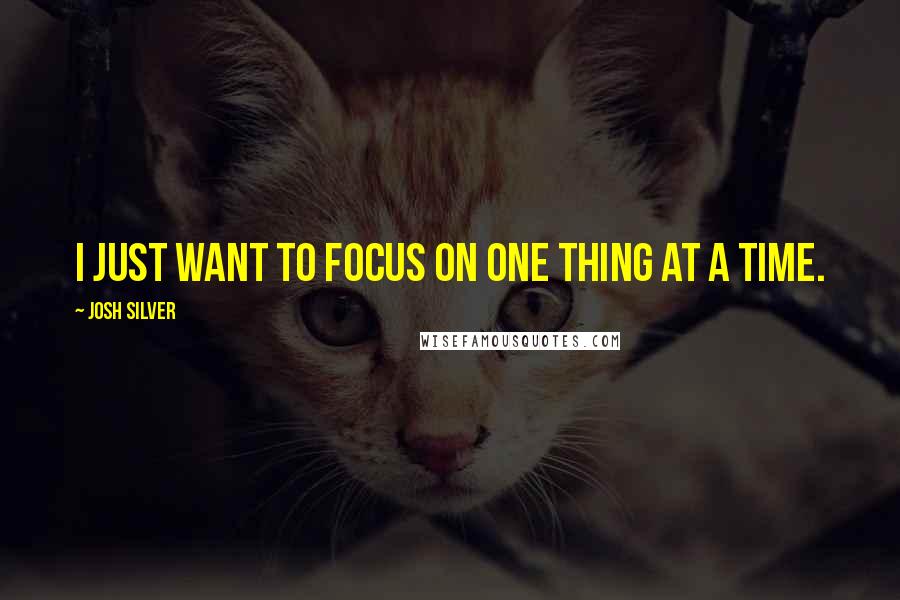 Josh Silver quotes: I just want to focus on one thing at a time.