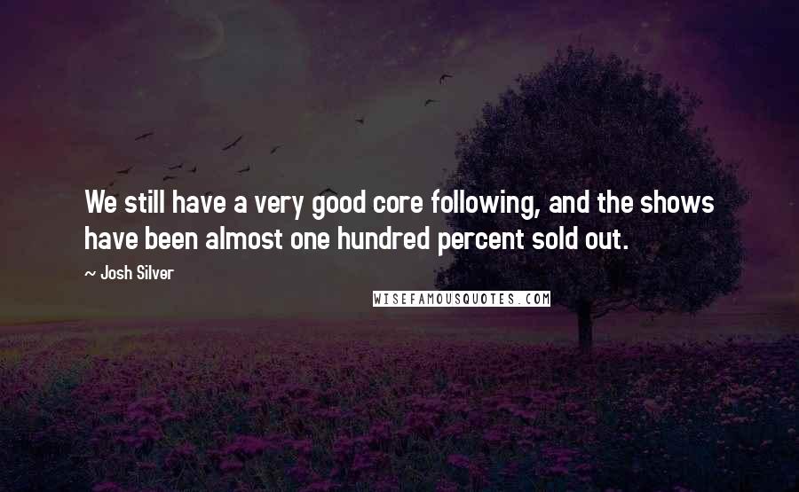Josh Silver quotes: We still have a very good core following, and the shows have been almost one hundred percent sold out. Josh Silver quotes: We still have a very good core following, and the shows have been almost one hundred percent sold out.