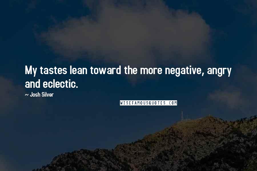 Josh Silver quotes: My tastes lean toward the more negative, angry and eclectic.