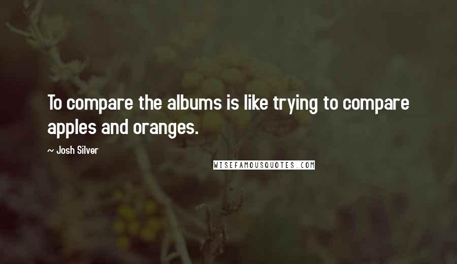 Josh Silver quotes: To compare the albums is like trying to compare apples and oranges.