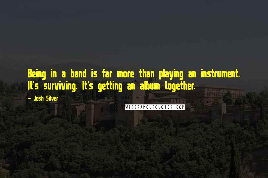 Josh Silver quotes: Being in a band is far more than playing an instrument. It's surviving. It's getting an album together. Josh Silver quotes: Being in a band is far more than playing an instrument. It's surviving. It's getting an album together.