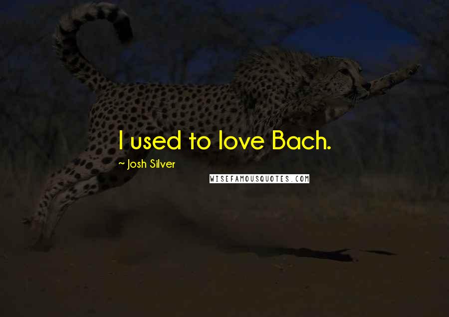 Josh Silver quotes: I used to love Bach.