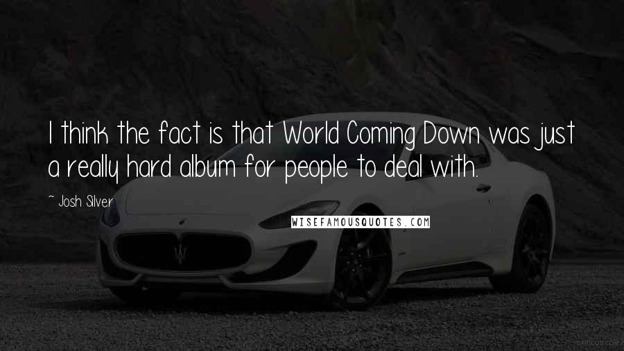 Josh Silver quotes: I think the fact is that World Coming Down was just a really hard album for people to deal with.