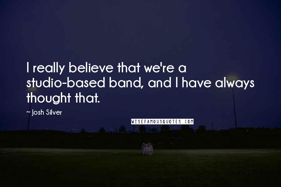 Josh Silver quotes: I really believe that we're a studio-based band, and I have always thought that.