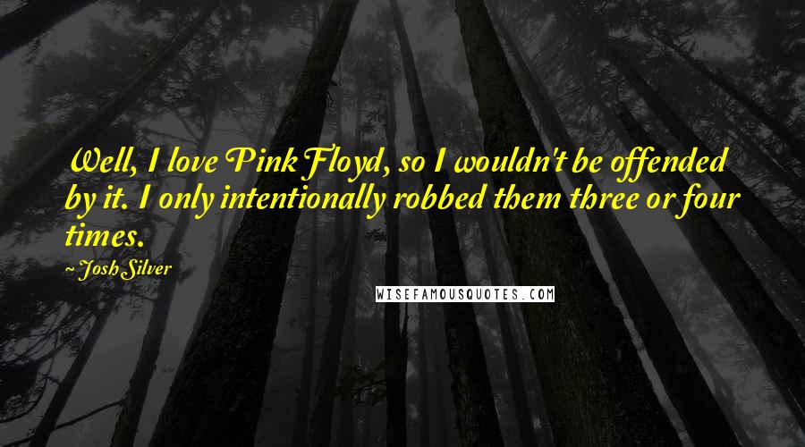 Josh Silver quotes: Well, I love Pink Floyd, so I wouldn't be offended by it. I only intentionally robbed them three or four times. Josh Silver quotes: Well, I love Pink Floyd, so I wouldn't be offended by it. I only intentionally robbed them three or four times.