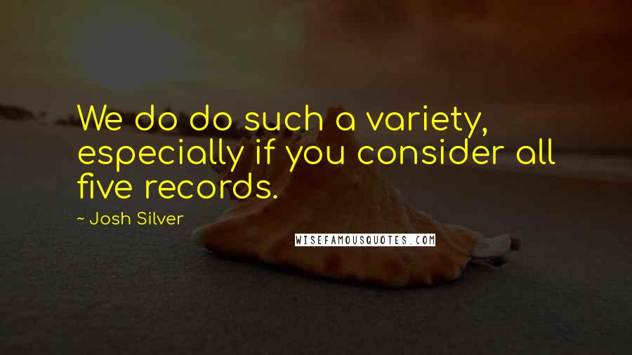 Josh Silver quotes: We do do such a variety, especially if you consider all five records.