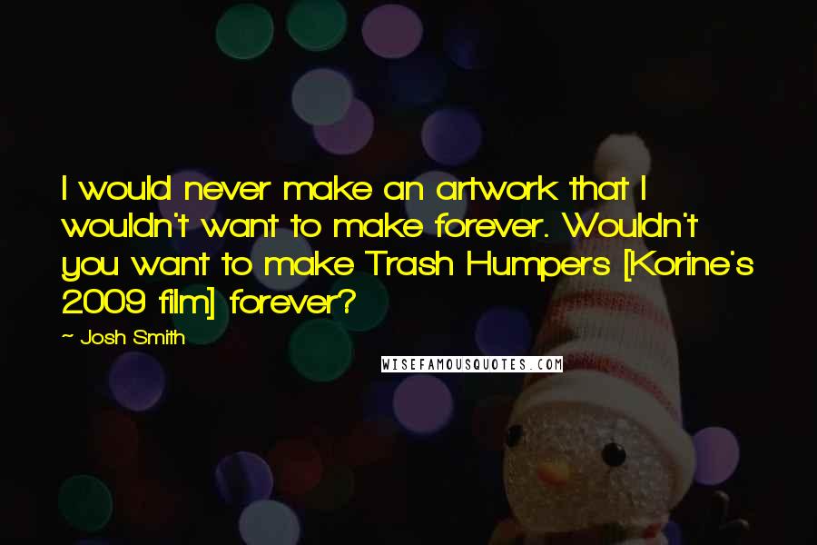 Josh Smith quotes: I would never make an artwork that I wouldn't want to make forever. Wouldn't you want to make Trash Humpers [Korine's 2009 film] forever?