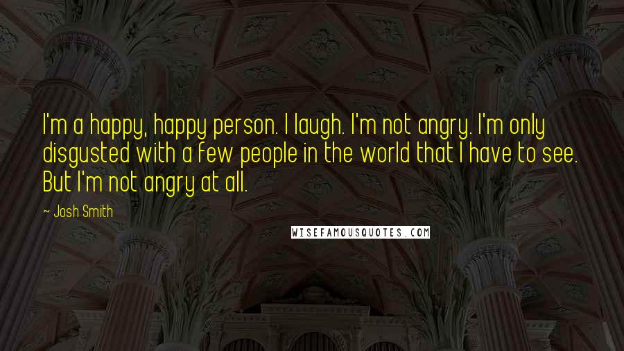 Josh Smith quotes: I'm a happy, happy person. I laugh. I'm not angry. I'm only disgusted with a few people in the world that I have to see. But I'm not angry at Josh Smith quotes: I'm a happy, happy person. I laugh. I'm not angry. I'm only disgusted with a few people in the world that I have to see. But I'm not angry at