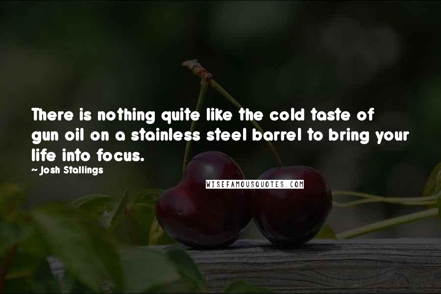 Josh Stallings quotes: There is nothing quite like the cold taste of gun oil on a stainless steel barrel to bring your life into focus.