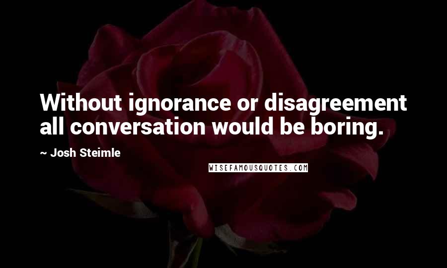 Josh Steimle quotes: Without ignorance or disagreement all conversation would be boring.