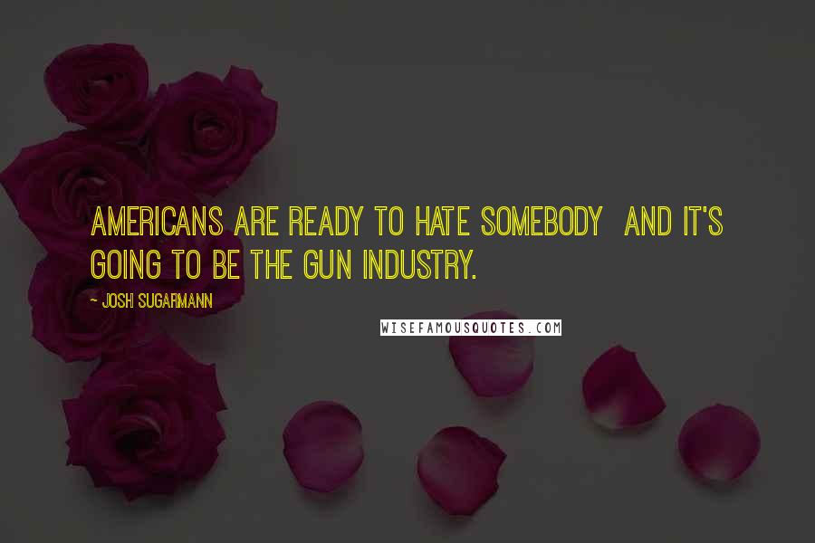 Josh Sugarmann quotes: Americans are ready to hate somebody and it's going to be the gun industry.