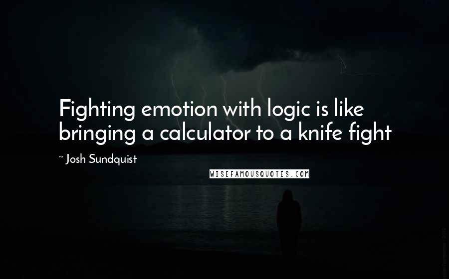 Josh Sundquist quotes: Fighting emotion with logic is like bringing a calculator to a knife fight