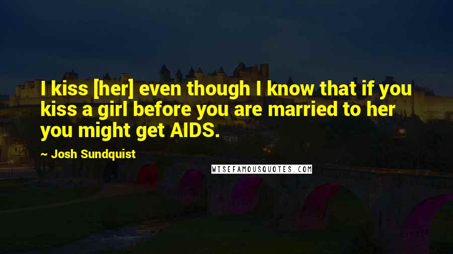 Josh Sundquist quotes: I kiss [her] even though I know that if you kiss a girl before you are married to her you might get AIDS.