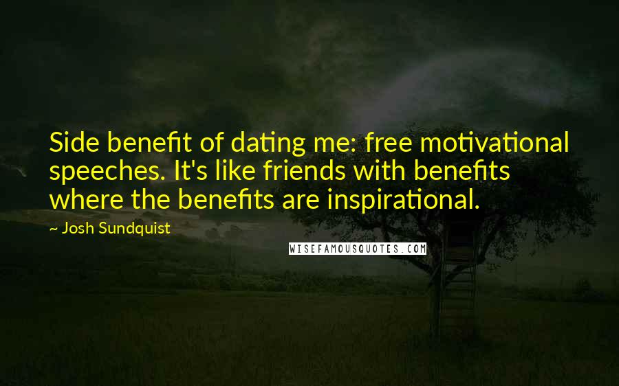 Josh Sundquist quotes: Side benefit of dating me: free motivational speeches. It's like friends with benefits where the benefits are inspirational.
