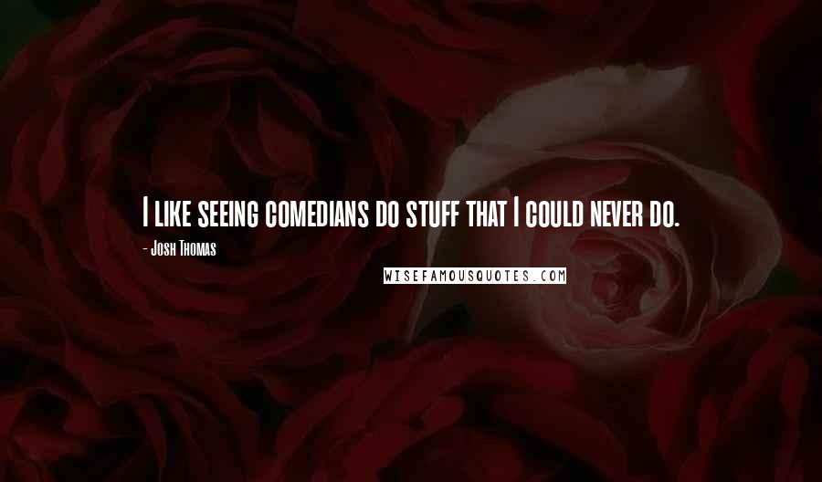 Josh Thomas quotes: I like seeing comedians do stuff that I could never do.