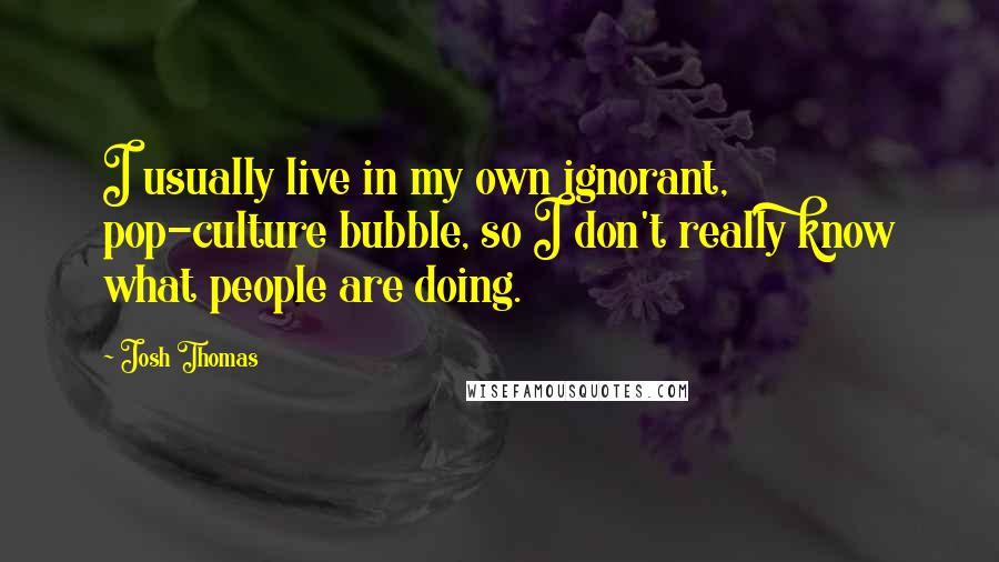 Josh Thomas quotes: I usually live in my own ignorant, pop-culture bubble, so I don't really know what people are doing.