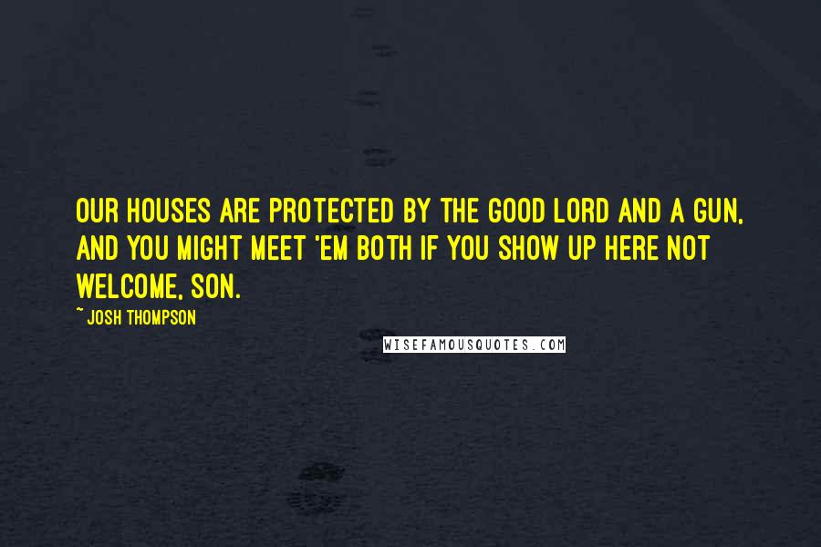 Josh Thompson quotes: Our houses are protected by the good Lord and a gun, and you might meet 'em both if you show up here not welcome, son.