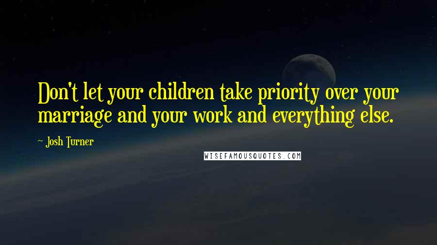 Josh Turner quotes: Don't let your children take priority over your marriage and your work and everything else.