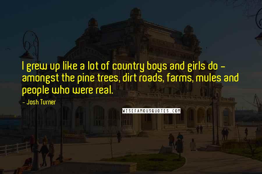 Josh Turner quotes: I grew up like a lot of country boys and girls do - amongst the pine trees, dirt roads, farms, mules and people who were real.
