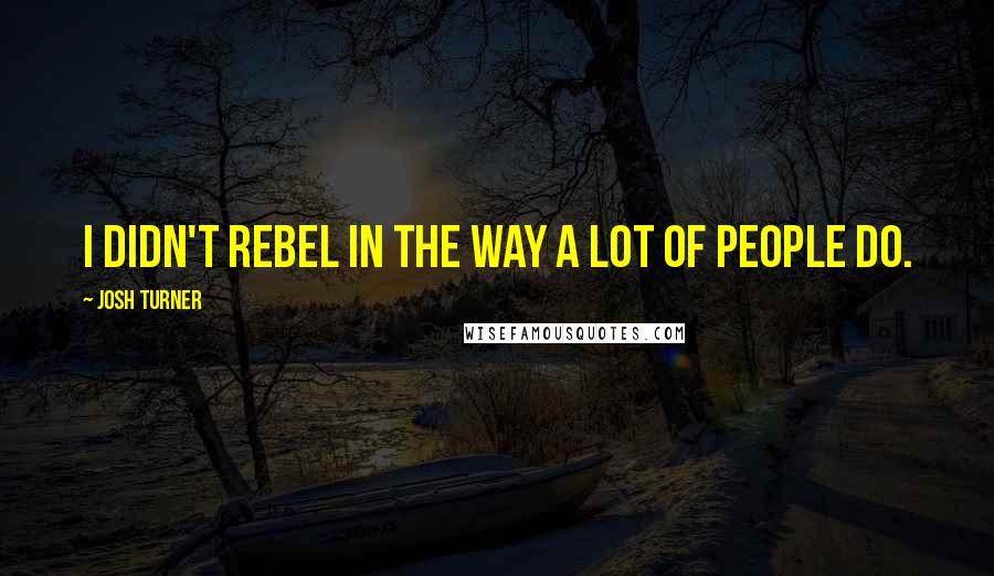 Josh Turner quotes: I didn't rebel in the way a lot of people do.