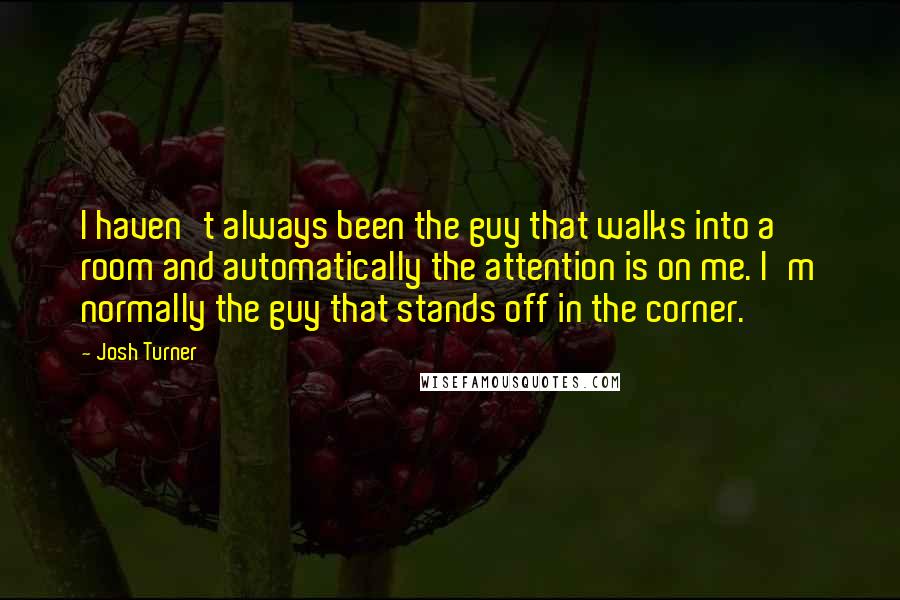 Josh Turner quotes: I haven't always been the guy that walks into a room and automatically the attention is on me. I'm normally the guy that stands off in the corner.