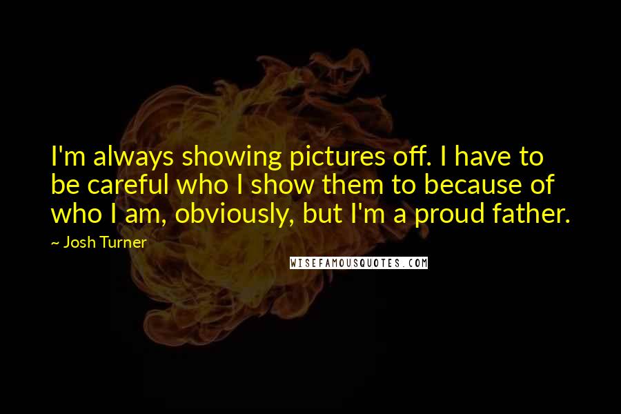 Josh Turner quotes: I'm always showing pictures off. I have to be careful who I show them to because of who I am, obviously, but I'm a proud father.